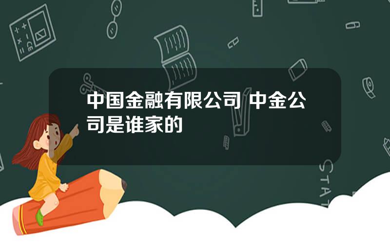 中国金融有限公司 中金公司是谁家的